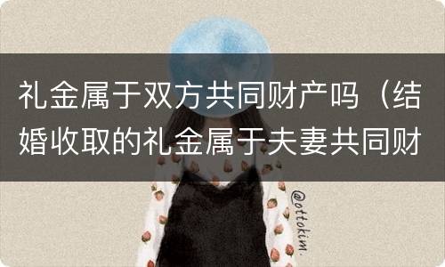 礼金属于双方共同财产吗（结婚收取的礼金属于夫妻共同财产吗）