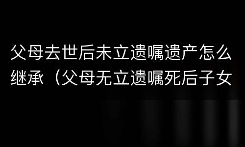 父母去世后未立遗嘱遗产怎么继承（父母无立遗嘱死后子女都有继承权吗?）
