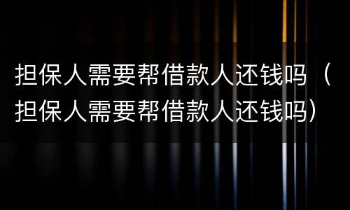 担保人需要帮借款人还钱吗（担保人需要帮借款人还钱吗）