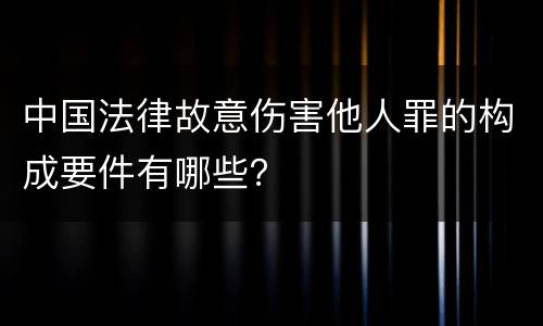 中国法律故意伤害他人罪的构成要件有哪些？
