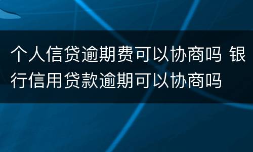 个人信贷逾期费可以协商吗 银行信用贷款逾期可以协商吗