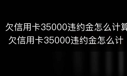 欠信用卡35000违约金怎么计算 欠信用卡35000违约金怎么计算利息