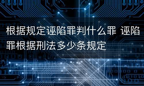 根据规定诬陷罪判什么罪 诬陷罪根据刑法多少条规定
