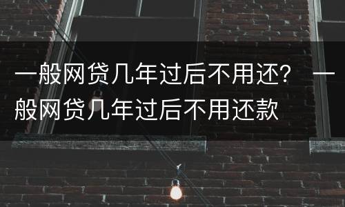 一般网贷几年过后不用还？ 一般网贷几年过后不用还款