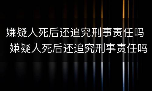 嫌疑人死后还追究刑事责任吗 嫌疑人死后还追究刑事责任吗法律规定