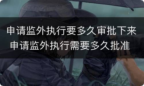 申请监外执行要多久审批下来 申请监外执行需要多久批准