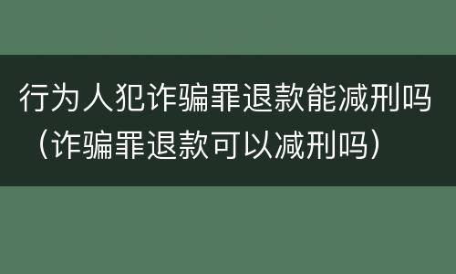 行为人犯诈骗罪退款能减刑吗（诈骗罪退款可以减刑吗）