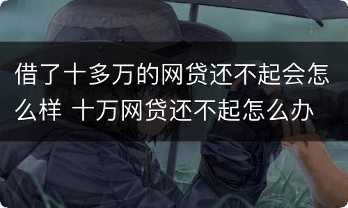 借了十多万的网贷还不起会怎么样 十万网贷还不起怎么办