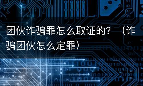 团伙诈骗罪怎么取证的？（诈骗团伙怎么定罪）