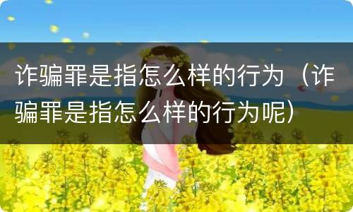 诈骗罪是指怎么样的行为（诈骗罪是指怎么样的行为呢）