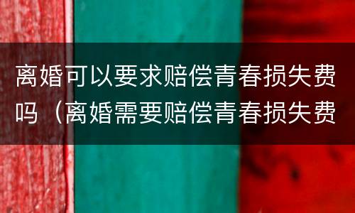 离婚可以要求赔偿青春损失费吗（离婚需要赔偿青春损失费吗）