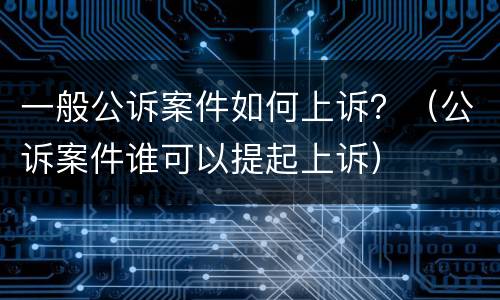 一般公诉案件如何上诉？（公诉案件谁可以提起上诉）