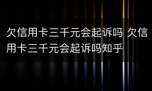 欠信用卡三千元会起诉吗 欠信用卡三千元会起诉吗知乎