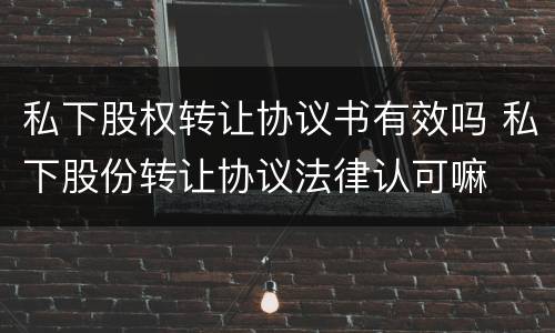 私下股权转让协议书有效吗 私下股份转让协议法律认可嘛