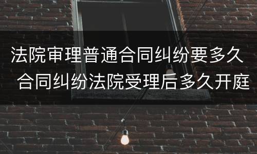 法院审理普通合同纠纷要多久 合同纠纷法院受理后多久开庭