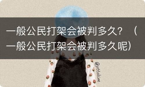 一般公民打架会被判多久？（一般公民打架会被判多久呢）