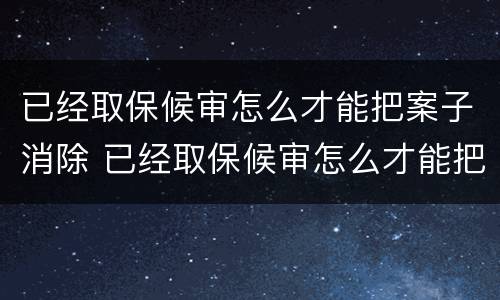 已经取保候审怎么才能把案子消除 已经取保候审怎么才能把案子消除掉