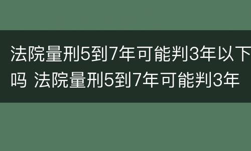 法院量刑5到7年可能判3年以下吗 法院量刑5到7年可能判3年以下吗对吗