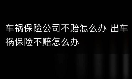 车祸保险公司不赔怎么办 出车祸保险不赔怎么办