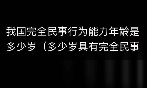我国完全民事行为能力年龄是多少岁（多少岁具有完全民事行为能力）