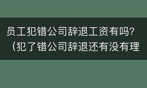 员工犯错公司辞退工资有吗？（犯了错公司辞退还有没有理由扣工资的）