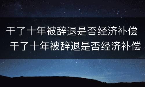 干了十年被辞退是否经济补偿 干了十年被辞退是否经济补偿金还有