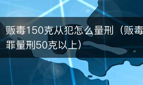 贩毒150克从犯怎么量刑（贩毒罪量刑50克以上）