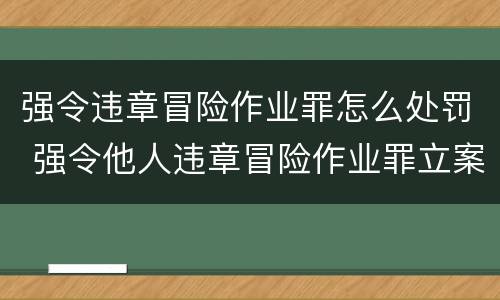 强令违章冒险作业罪怎么处罚 强令他人违章冒险作业罪立案标准