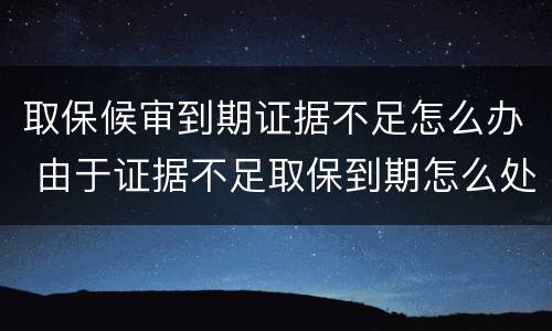 取保候审到期证据不足怎么办 由于证据不足取保到期怎么处理