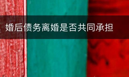 婚后债务离婚是否共同承担