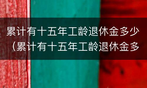 累计有十五年工龄退休金多少（累计有十五年工龄退休金多少个月）