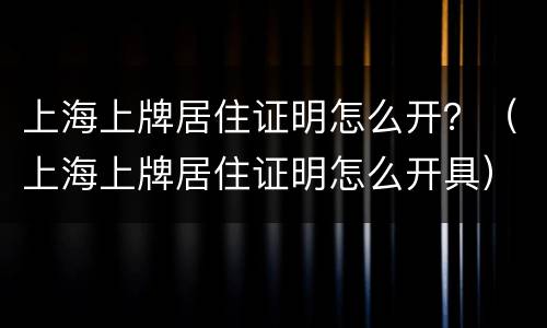 上海上牌居住证明怎么开？（上海上牌居住证明怎么开具）