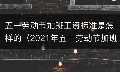 五一劳动节加班工资标准是怎样的（2021年五一劳动节加班工资怎么算）