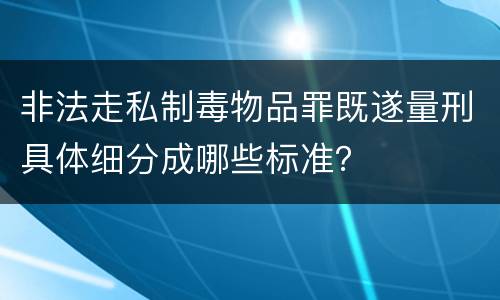 非法走私制毒物品罪既遂量刑具体细分成哪些标准？