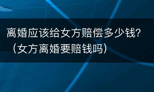 离婚应该给女方赔偿多少钱？（女方离婚要赔钱吗）