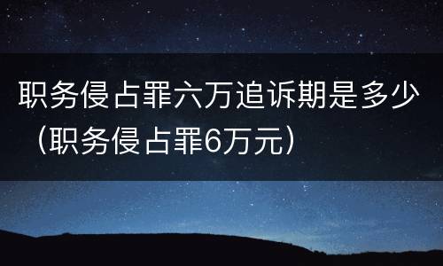 职务侵占罪六万追诉期是多少（职务侵占罪6万元）