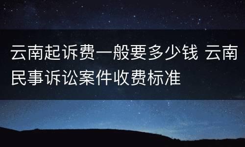 云南起诉费一般要多少钱 云南民事诉讼案件收费标准