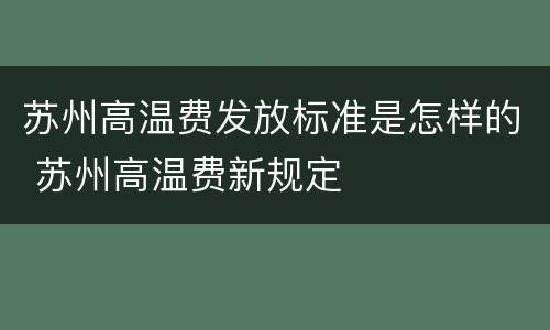 苏州高温费发放标准是怎样的 苏州高温费新规定