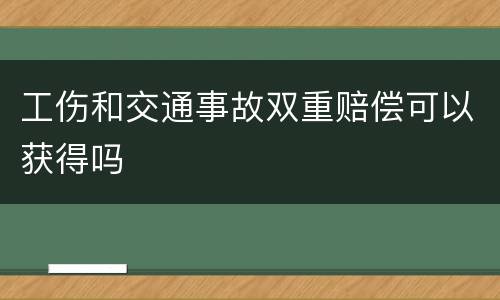 工伤和交通事故双重赔偿可以获得吗
