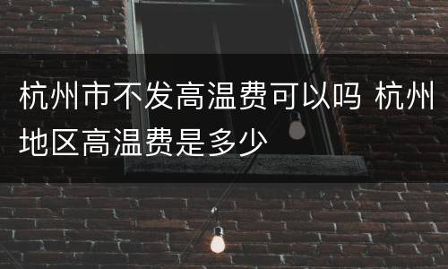 杭州市不发高温费可以吗 杭州地区高温费是多少