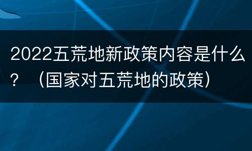 2022五荒地新政策内容是什么？（国家对五荒地的政策）