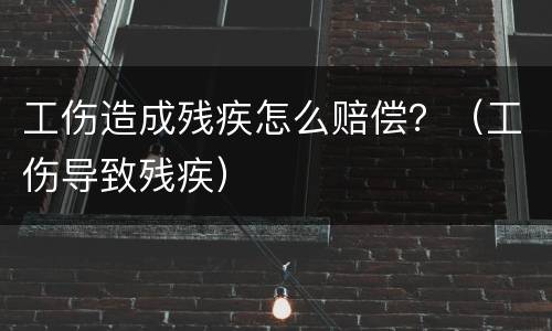 工伤造成残疾怎么赔偿？（工伤导致残疾）