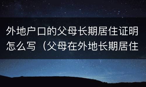 外地户口的父母长期居住证明怎么写（父母在外地长期居住证明）