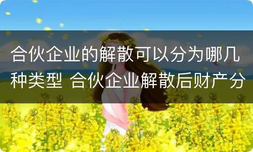 合伙企业的解散可以分为哪几种类型 合伙企业解散后财产分配的方式是怎样的