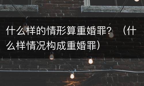 什么样的情形算重婚罪？（什么样情况构成重婚罪）