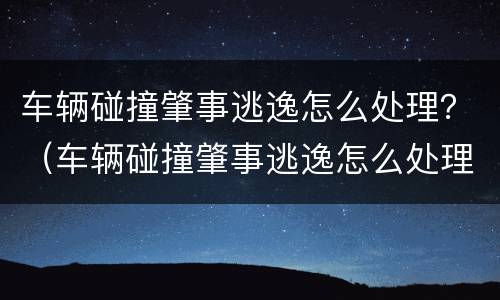 车辆碰撞肇事逃逸怎么处理？（车辆碰撞肇事逃逸怎么处理扣分）
