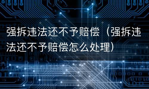 强拆违法还不予赔偿（强拆违法还不予赔偿怎么处理）