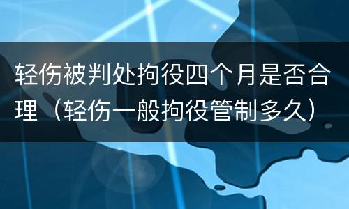轻伤被判处拘役四个月是否合理（轻伤一般拘役管制多久）
