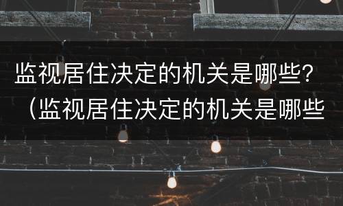 监视居住决定的机关是哪些？（监视居住决定的机关是哪些单位）