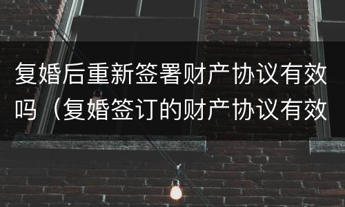 复婚后重新签署财产协议有效吗（复婚签订的财产协议有效吗）